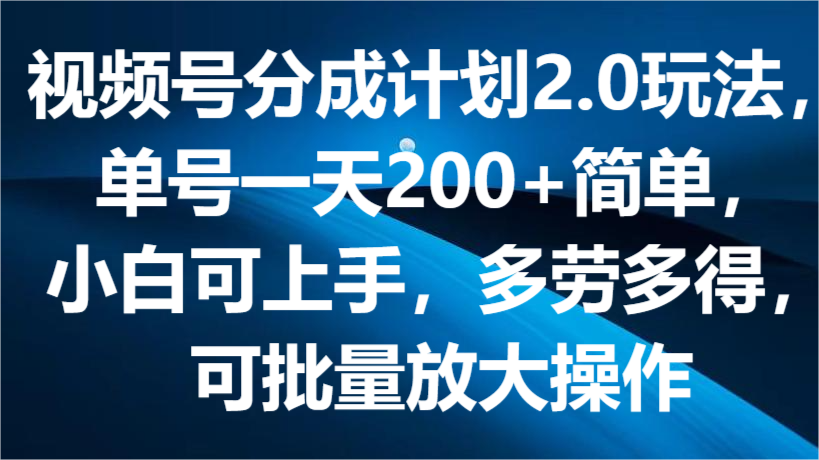 视频号分成计划2.0玩法，单号一天200+简单，小白可上手，多劳多得，可批量放大操作-耐玩网创