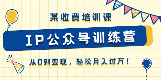 某收费培训课《IP公众号训练营》从0到变现，轻松月入过万！-耐玩网创