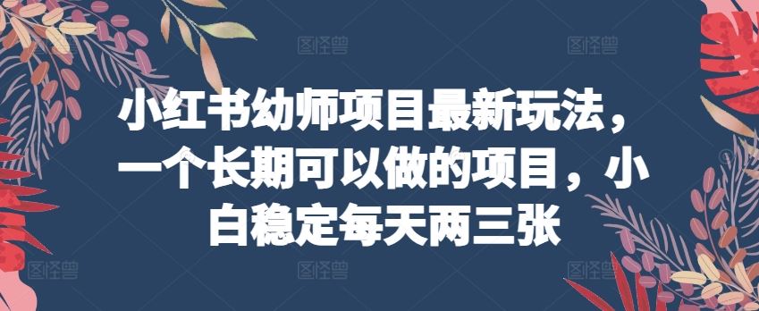 小红书幼师项目最新玩法，一个长期可以做的项目，小白稳定每天两三张-耐玩网创