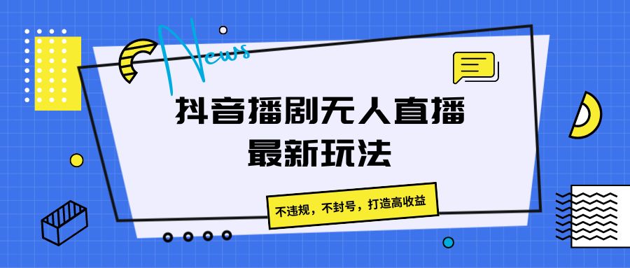 抖音播剧无人直播最新玩法，不违规，不封号，打造高收益-耐玩网创