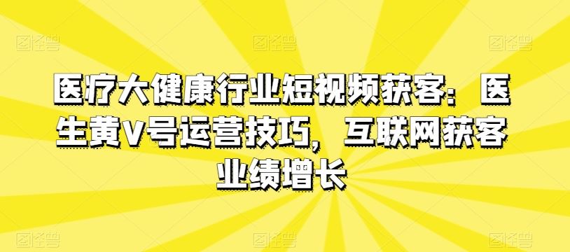 医疗大健康行业短视频获客：医生黄V号运营技巧，互联网获客业绩增长-耐玩网创