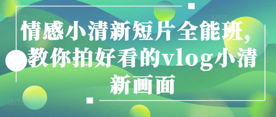 情感小清新短片全能班，教你拍好看的vlog小清新画面-耐玩网创