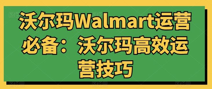 沃尔玛Walmart运营必备：沃尔玛高效运营技巧-耐玩网创