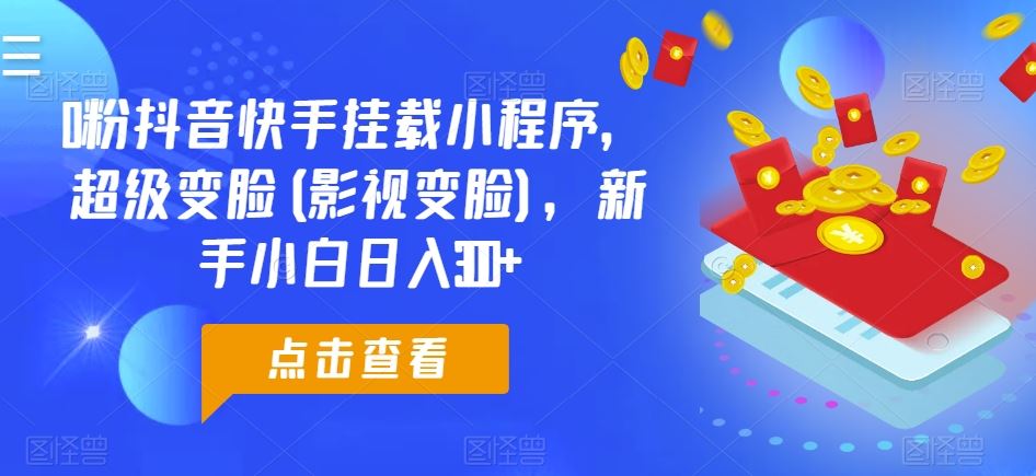 0粉抖音快手挂载小程序，超级变脸(影视变脸)，新手小白日入300+【揭秘】-耐玩网创