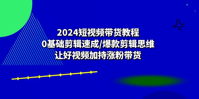 2024短视频带货教程：0基础剪辑速成/爆款剪辑思维/让好视频加持涨粉带货-耐玩网创