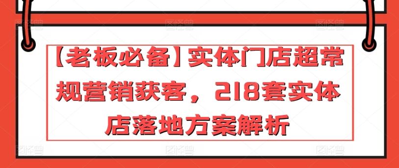 【老板必备】实体门店超常规营销获客，218套实体店落地方案解析-耐玩网创