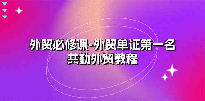 外贸必修课-外贸单证第一名-共勤外贸教程（22节课）-耐玩网创