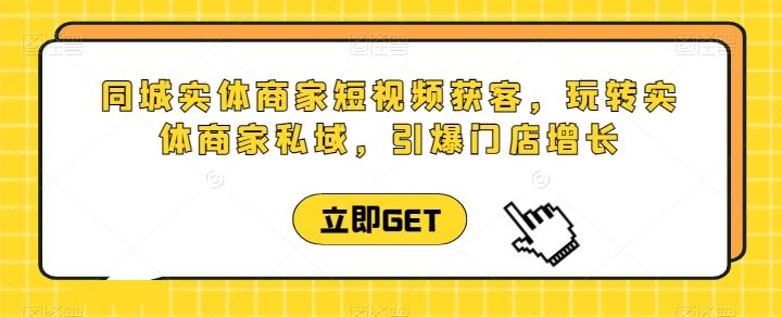 同城实体商家短视频获客直播课，玩转实体商家私域，引爆门店增长-耐玩网创