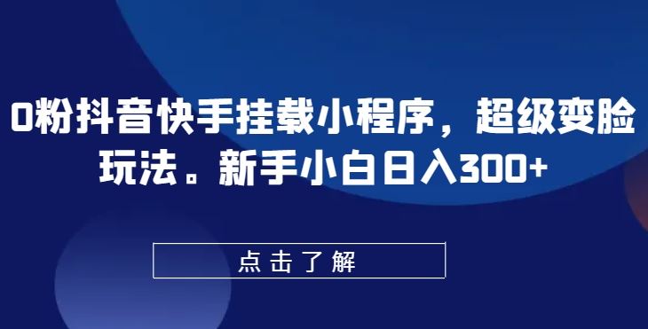 0粉抖音快手挂载小程序，超级变脸玩法，新手小白日入300+【揭秘】-耐玩网创