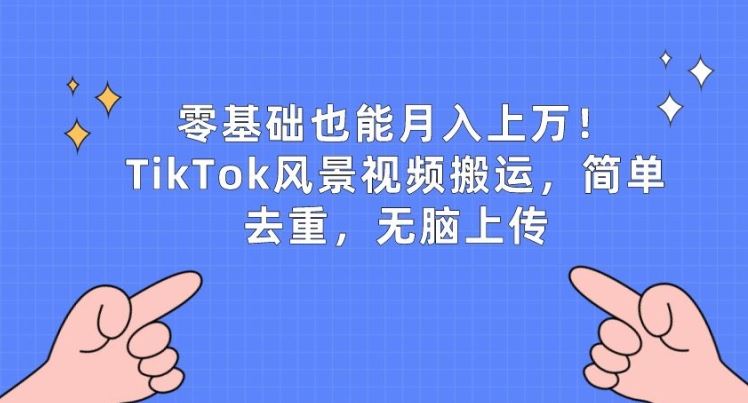 零基础也能月入上w，TikTok风景视频搬运，简单去重，无脑上传【揭秘】-耐玩网创