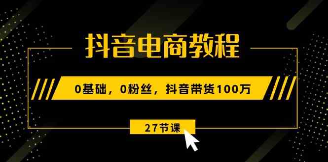 抖音电商教程：0基础，0粉丝，抖音带货100万（27节视频课）-耐玩网创