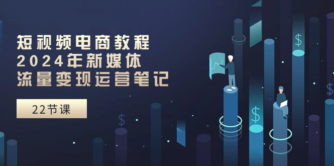 短视频电商教程：2024年新媒体流量变现运营笔记（25节课）-耐玩网创
