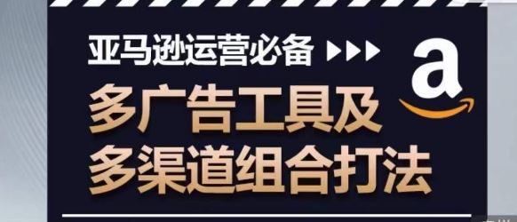 亚马逊运营必备，多广告工具及多渠道组合打法-耐玩网创