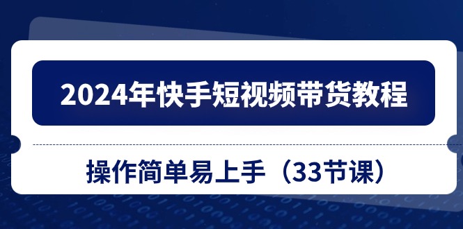 2024年快手短视频带货教程，操作简单易上手（33节课）-耐玩网创