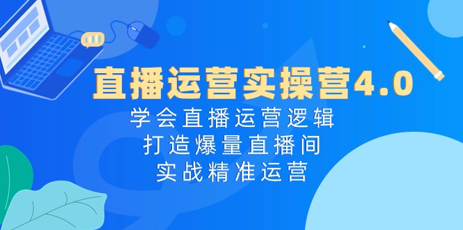 直播运营实操营4.0：学会直播运营逻辑打造爆量直播间，实战精准运营-耐玩网创