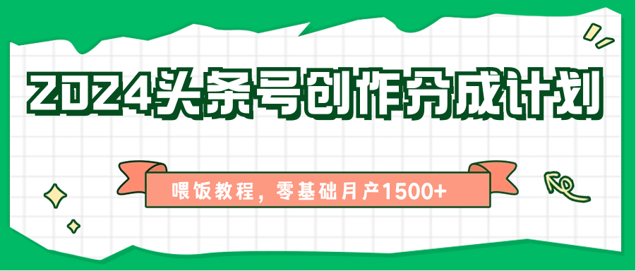 2024头条号创作分成计划、喂饭教程，零基础月产1500+-耐玩网创
