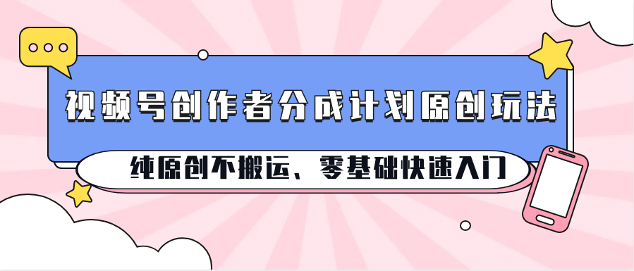 视频号创作者分成计划原创玩法；纯原创不搬运、零基础快速入门-耐玩网创