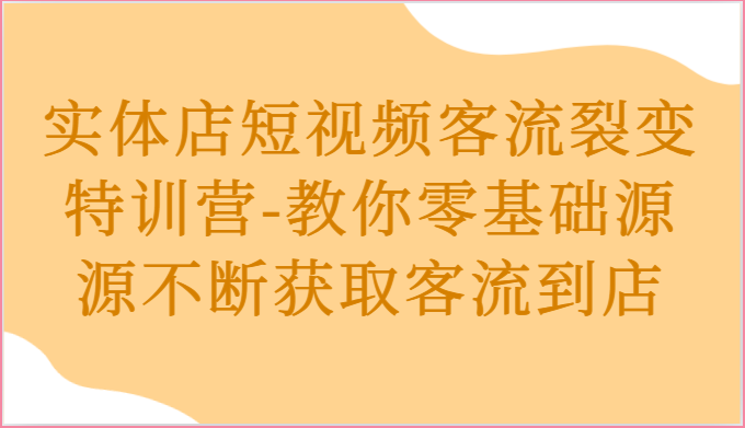 实体店短视频客流裂变特训营-教你零基础源源不断获取客流到店-耐玩网创