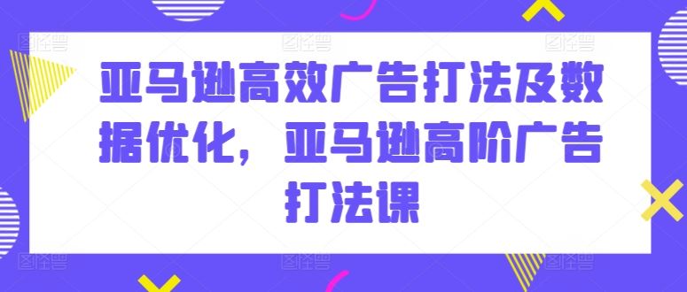 亚马逊高效广告打法及数据优化，亚马逊高阶广告打法课-耐玩网创
