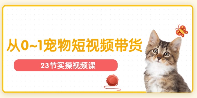 宠物行业从0~1宠物短视频带货实操课（23节课）-耐玩网创