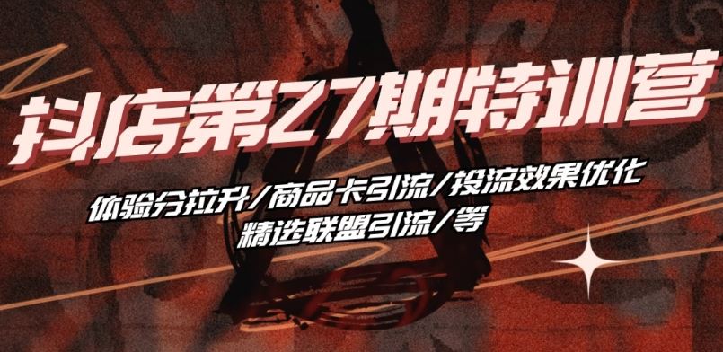抖音小店·第27期特训营 体验分拉升/商品卡引流/投流效果优化/精选联盟引流/等-耐玩网创