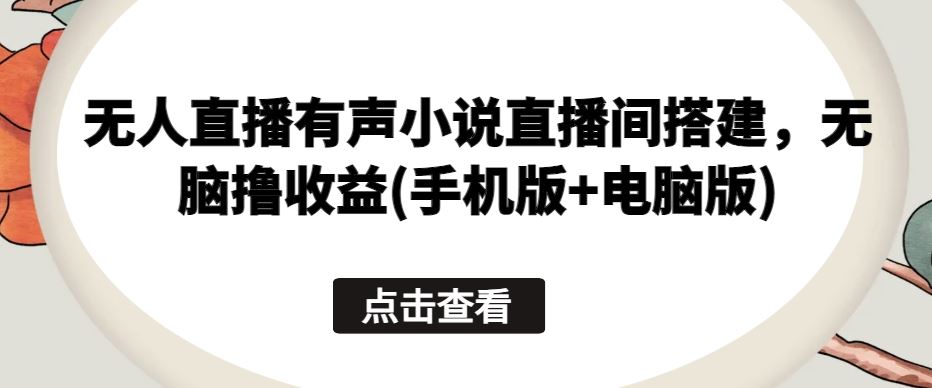 无人直播有声小说直播间搭建，无脑撸收益(手机版+电脑版)-耐玩网创