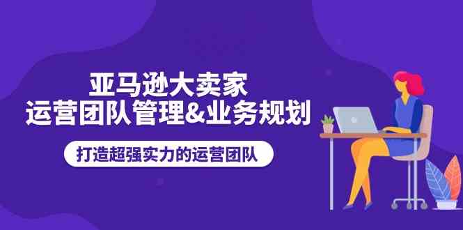 亚马逊大卖家运营团队管理&业务规划，打造超强实力的运营团队-耐玩网创