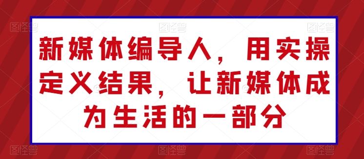 新媒体编导人，用实操定义结果，让新媒体成为生活的一部分-耐玩网创