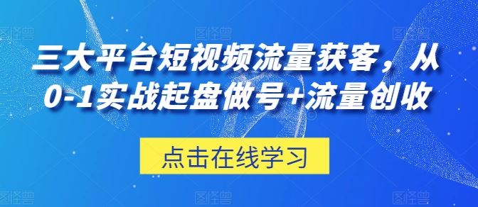 三大平台短视频流量获客，从0-1实战起盘做号+流量创收-耐玩网创