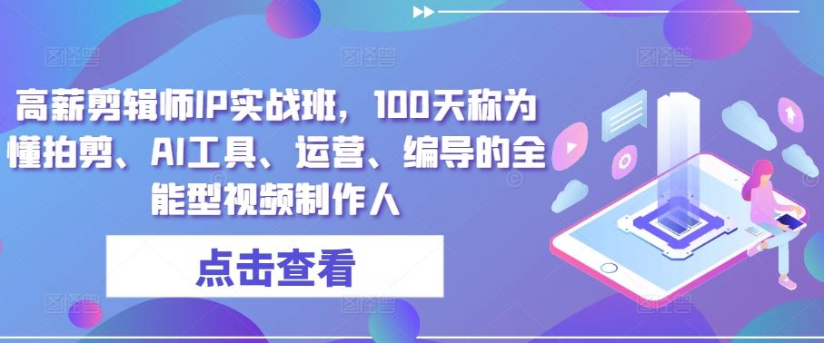 高薪剪辑师IP实战班，100天称为懂拍剪、AI工具、运营、编导的全能型视频制作人-耐玩网创