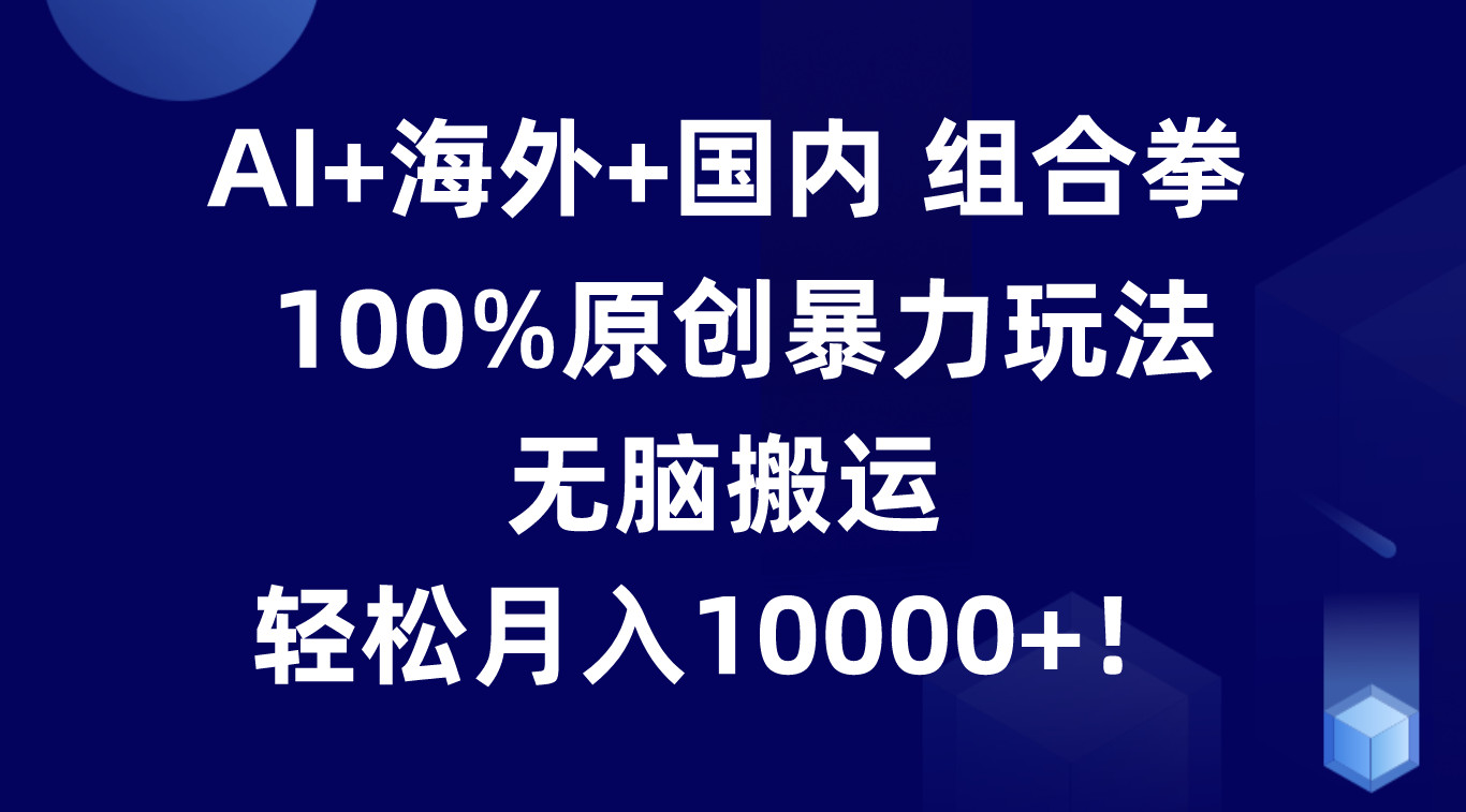 AI+海外+国内组合拳，100%原创暴力玩法，无脑搬运，轻松月入10000+！-耐玩网创