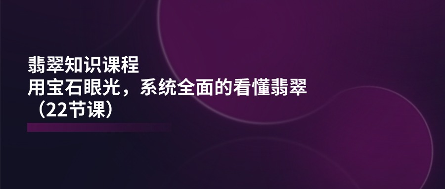 翡翠知识课程，用宝石眼光，系统全面的看懂翡翠（22节课）-耐玩网创