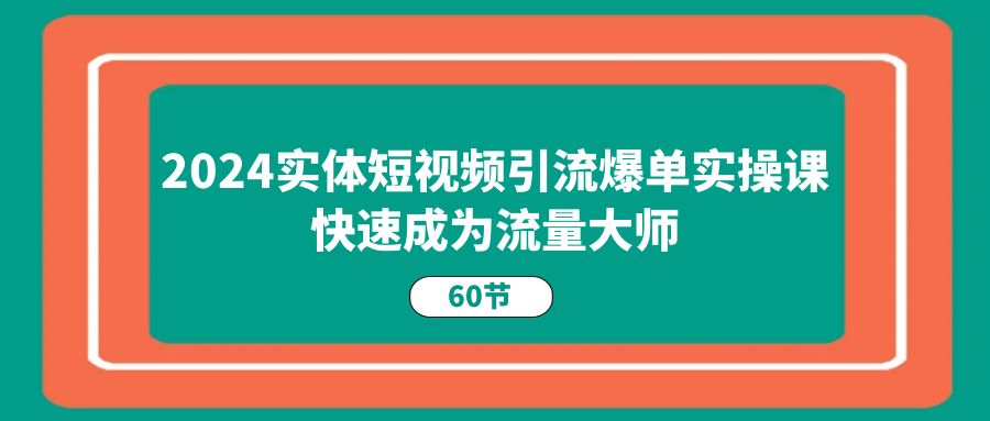 2024实体短视频引流爆单实操课，快速成为流量大师（60节）-耐玩网创