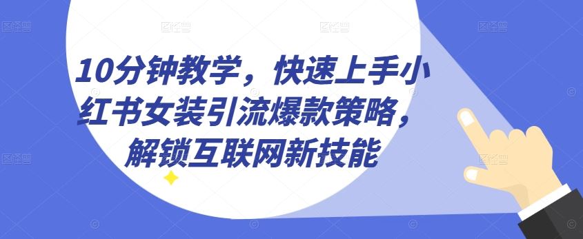 10分钟教学，快速上手小红书女装引流爆款策略，解锁互联网新技能【揭秘】-耐玩网创