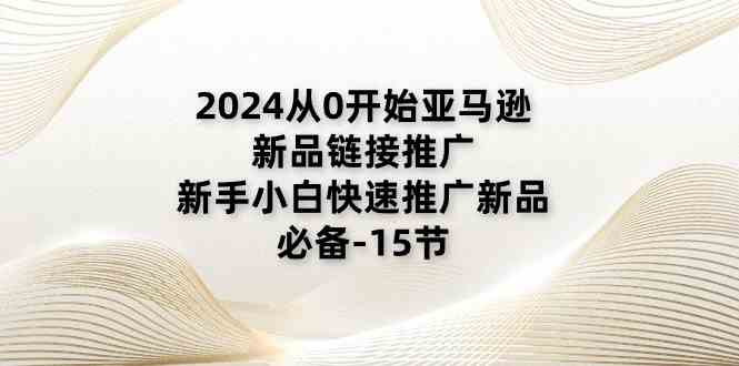 2024从0开始亚马逊新品链接推广，新手小白快速推广新品的必备（15节）-耐玩网创