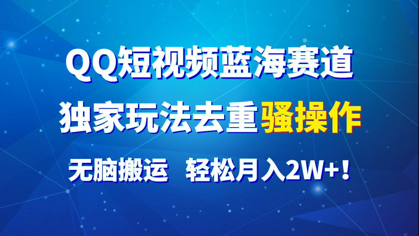 QQ短视频蓝海赛道，独家玩法去重骚操作，无脑搬运，轻松月入2W+！-耐玩网创
