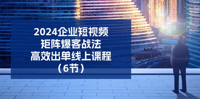 2024企业短视频矩阵爆客战法，高效出单线上课程（6节）-耐玩网创