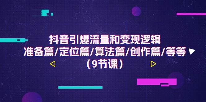 抖音引爆流量和变现逻辑，准备篇/定位篇/算法篇/创作篇/等等（9节课）-耐玩网创