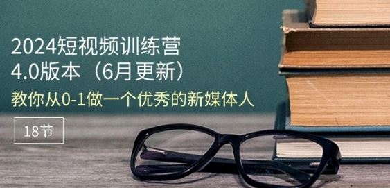 2024短视频训练营-6月4.0版本：教你从0-1做一个优秀的新媒体人(18节)-耐玩网创