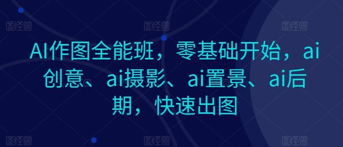 AI作图全能班，零基础开始，ai创意、ai摄影、ai置景、ai后期，快速出图-耐玩网创