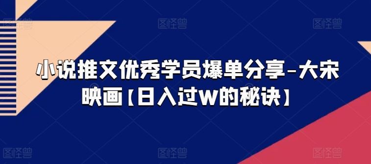 小说推文优秀学员爆单分享-大宋映画【日入过W的秘诀】-耐玩网创