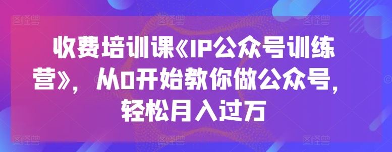 收费培训课《IP公众号训练营》，从0开始教你做公众号，轻松月入过万-耐玩网创