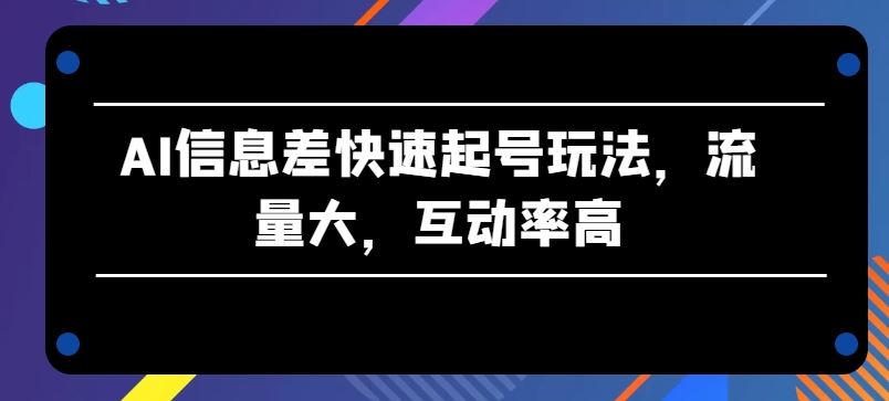 AI信息差快速起号玩法，流量大，互动率高【揭秘】-耐玩网创