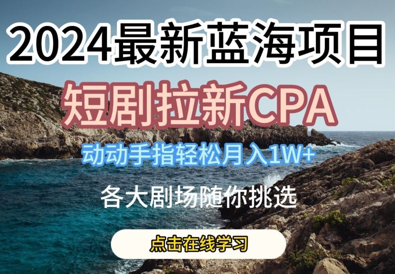 2024最新蓝海项日，短剧拉新CPA，动动手指轻松月入1W，全各大剧场随你挑选【揭秘】-耐玩网创