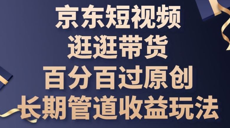 京东短视频逛逛带货百分百过原创，长期管道收益玩法【揭秘】-耐玩网创