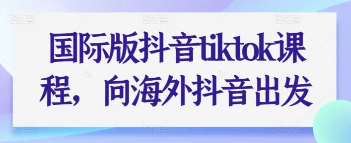 国际版抖音tiktok课程，向海外抖音出发-耐玩网创