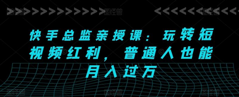 快手总监亲授课：玩转短视频红利，普通人也能月入过万-耐玩网创