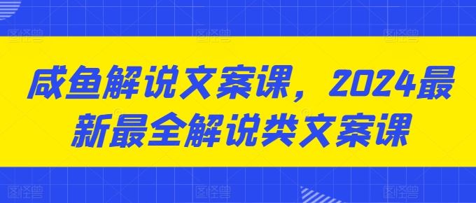 咸鱼解说文案课，2024最新最全解说类文案课-耐玩网创