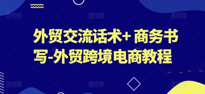 外贸交流话术+ 商务书写-外贸跨境电商教程-耐玩网创