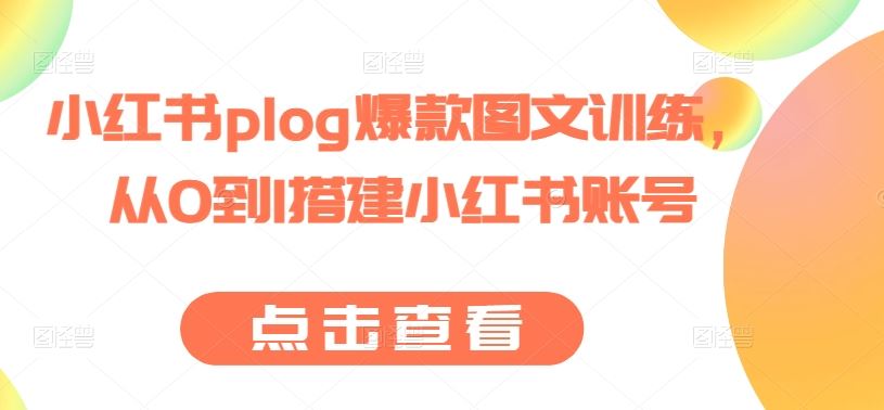 小红书plog爆款图文训练，从0到1搭建小红书账号-耐玩网创